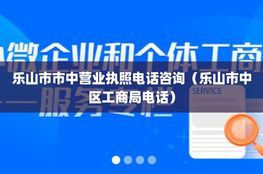 乐山市市中营业执照电话咨询（乐山市中区工商局电话）