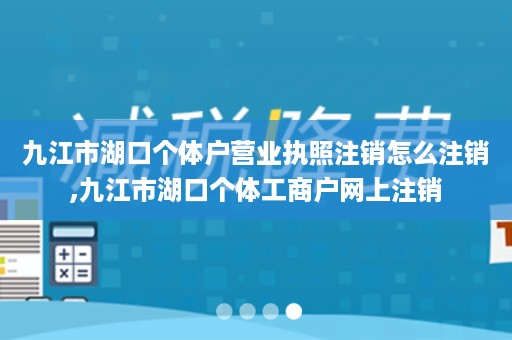 九江市湖口个体户营业执照注销怎么注销,九江市湖口个体工商户网上注销