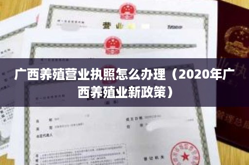 广西养殖营业执照怎么办理（2020年广西养殖业新政策）