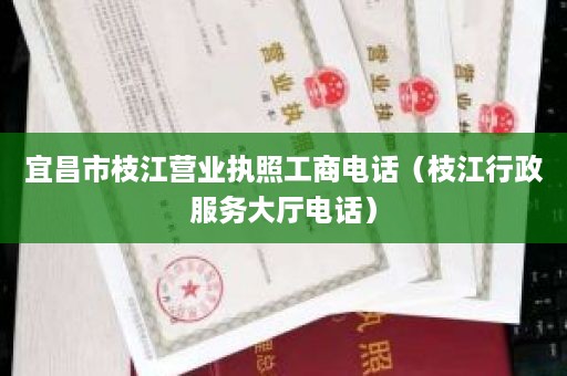 宜昌市枝江营业执照工商电话（枝江行政服务大厅电话）