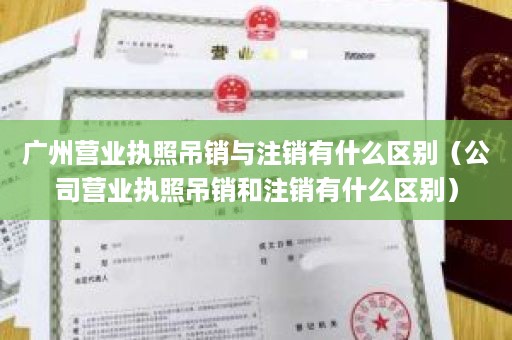 广州营业执照吊销与注销有什么区别（公司营业执照吊销和注销有什么区别）