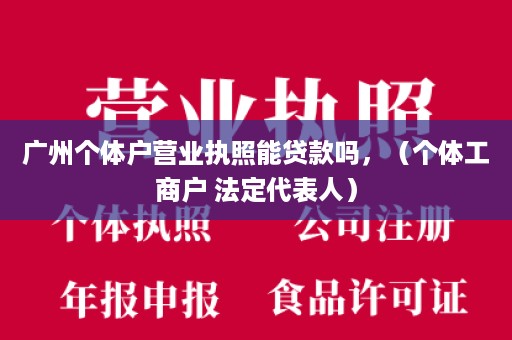 广州个体户营业执照能贷款吗，（个体工商户 法定代表人）