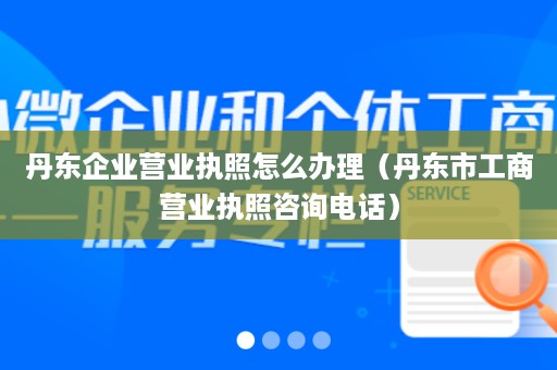 丹东企业营业执照怎么办理（丹东市工商营业执照咨询电话）