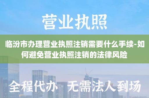 临汾市办理营业执照注销需要什么手续-如何避免营业执照注销的法律风险