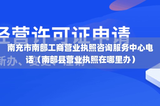 南充市南部工商营业执照咨询服务中心电话（南部县营业执照在哪里办）