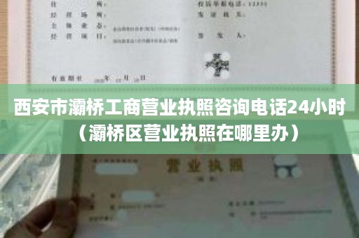 西安市灞桥工商营业执照咨询电话24小时（灞桥区营业执照在哪里办）