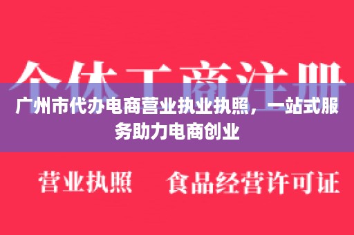 广州市代办电商营业执业执照，一站式服务助力电商创业