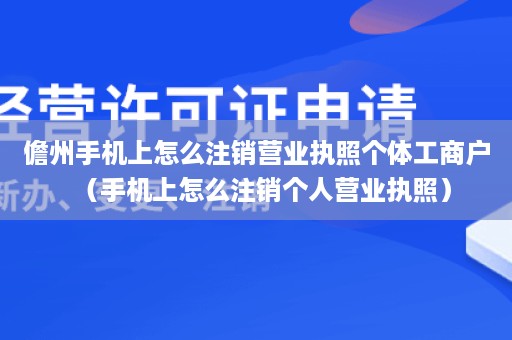 儋州手机上怎么注销营业执照个体工商户（手机上怎么注销个人营业执照）