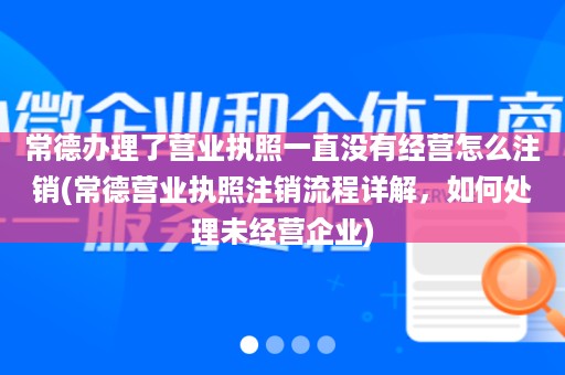 常德办理了营业执照一直没有经营怎么注销(常德营业执照注销流程详解，如何处理未经营企业)