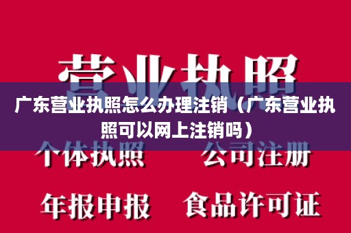 广东营业执照怎么办理注销（广东营业执照可以网上注销吗）