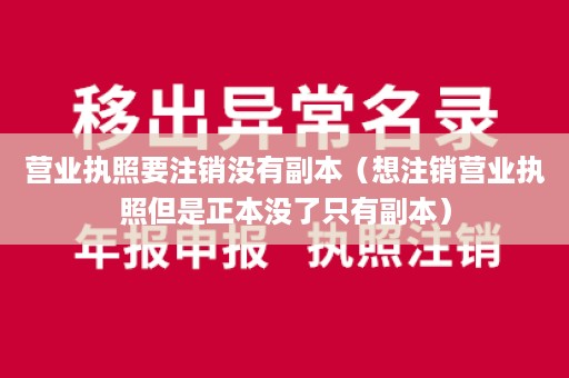 营业执照要注销没有副本（想注销营业执照但是正本没了只有副本）