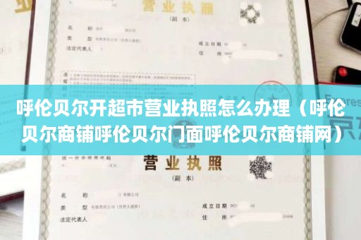 呼伦贝尔开超市营业执照怎么办理（呼伦贝尔商铺呼伦贝尔门面呼伦贝尔商铺网）