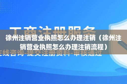 徐州注销营业执照怎么办理注销（徐州注销营业执照怎么办理注销流程）