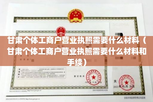 甘肃个体工商户营业执照需要什么材料（甘肃个体工商户营业执照需要什么材料和手续）