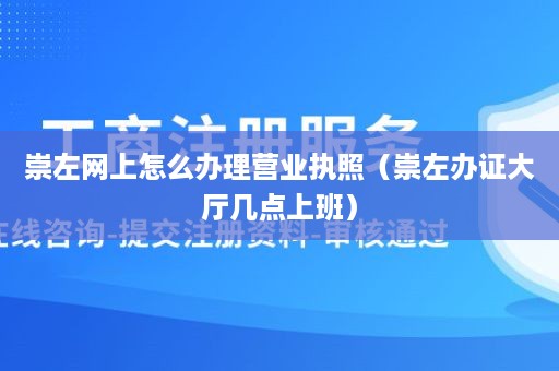 崇左网上怎么办理营业执照（崇左办证大厅几点上班）