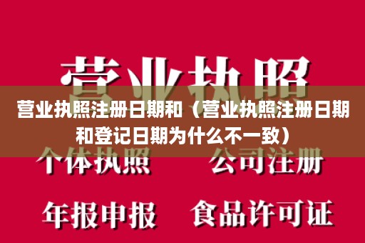 营业执照注册日期和（营业执照注册日期和登记日期为什么不一致）