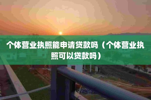 个体营业执照能申请贷款吗（个体营业执照可以贷款吗）