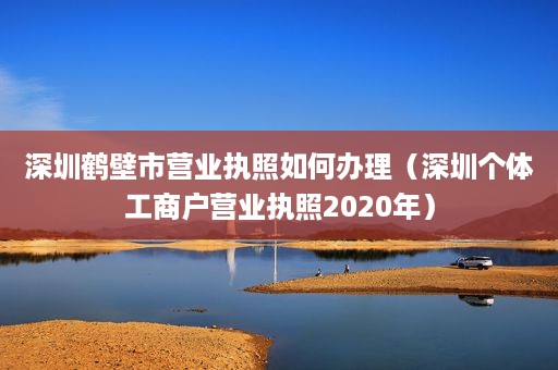 深圳鹤壁市营业执照如何办理（深圳个体工商户营业执照2020年）