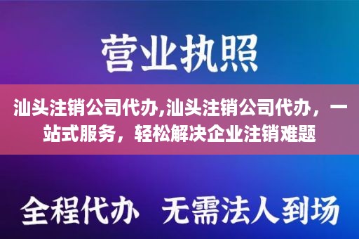 汕头注销公司代办,汕头注销公司代办，一站式服务，轻松解决企业注销难题