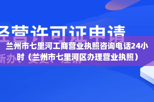 兰州市七里河工商营业执照咨询电话24小时（兰州市七里河区办理营业执照）