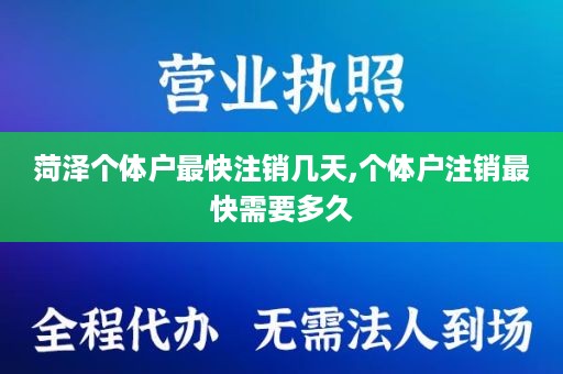 菏泽个体户最快注销几天,个体户注销最快需要多久