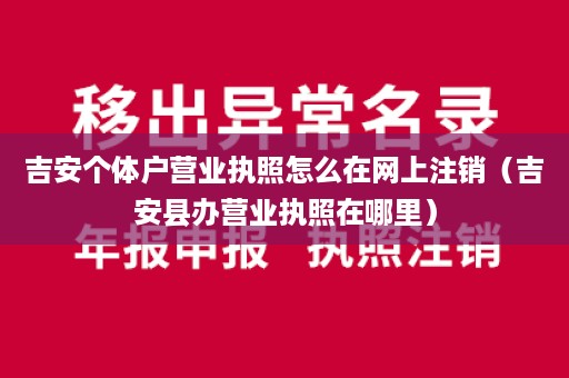 吉安个体户营业执照怎么在网上注销（吉安县办营业执照在哪里）