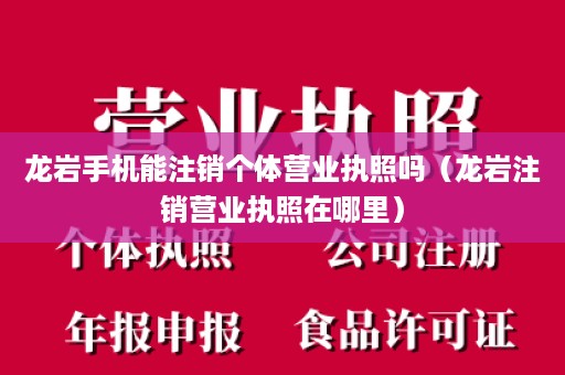 龙岩手机能注销个体营业执照吗（龙岩注销营业执照在哪里）