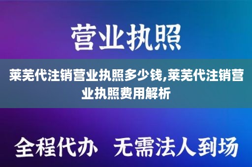 莱芜代注销营业执照多少钱,莱芜代注销营业执照费用解析