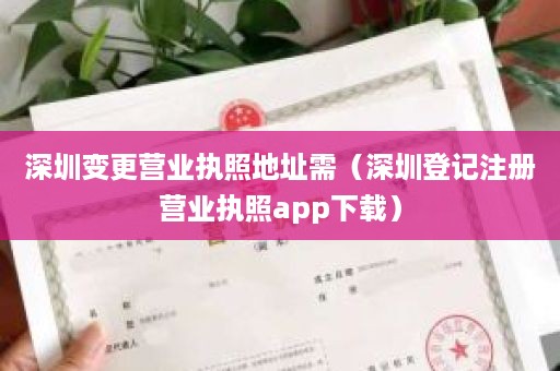 深圳变更营业执照地址需（深圳登记注册营业执照app下载）