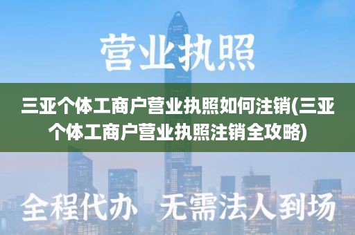 三亚个体工商户营业执照如何注销(三亚个体工商户营业执照注销全攻略)