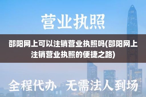 邵阳网上可以注销营业执照吗(邵阳网上注销营业执照的便捷之路)