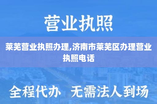 莱芜营业执照办理,济南市莱芜区办理营业执照电话