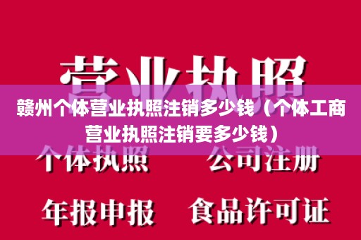 赣州个体营业执照注销多少钱（个体工商营业执照注销要多少钱）