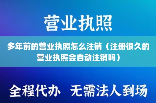 多年前的营业执照怎么注销（注册很久的营业执照会自动注销吗）