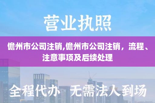 儋州市公司注销,儋州市公司注销，流程、注意事项及后续处理