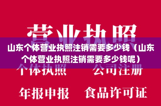 山东个体营业执照注销需要多少钱（山东个体营业执照注销需要多少钱呢）