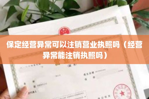 保定经营异常可以注销营业执照吗（经营异常能注销执照吗）