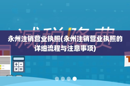 永州注销营业执照(永州注销营业执照的详细流程与注意事项)