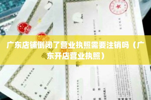 广东店铺倒闭了营业执照需要注销吗（广东开店营业执照）