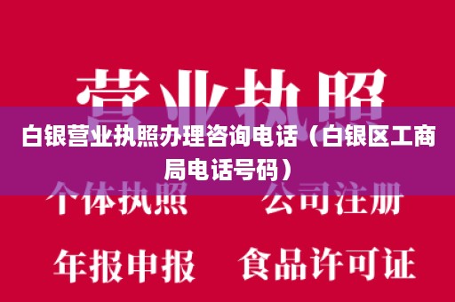 白银营业执照办理咨询电话（白银区工商局电话号码）