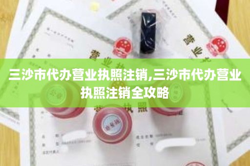 三沙市代办营业执照注销,三沙市代办营业执照注销全攻略