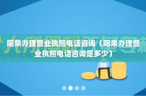 阳泉办理营业执照电话咨询（阳泉办理营业执照电话咨询是多少）