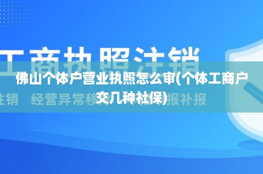 佛山个体户营业执照怎么审(个体工商户交几种社保)