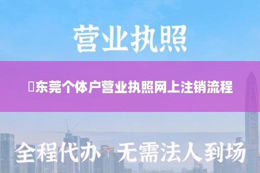 ​东莞个体户营业执照网上注销流程