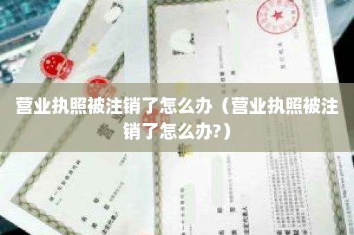 营业执照被注销了怎么办（营业执照被注销了怎么办?）