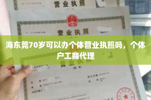 海东莞70岁可以办个体营业执照吗，个体户工商代理