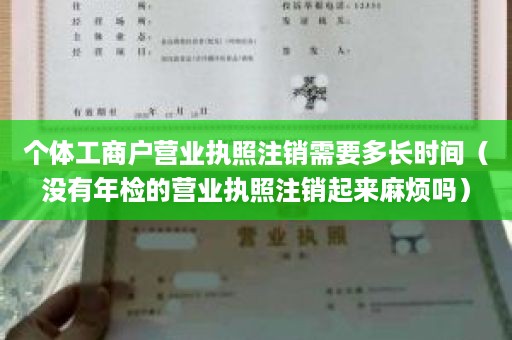 个体工商户营业执照注销需要多长时间（没有年检的营业执照注销起来麻烦吗）