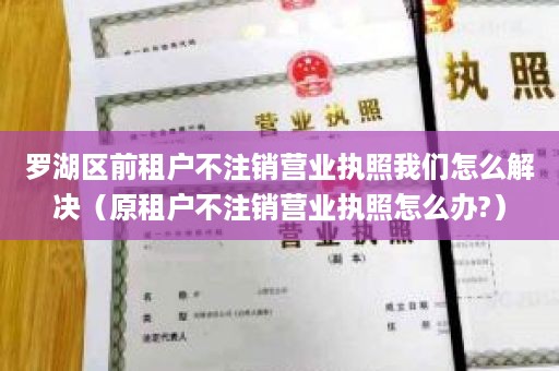 罗湖区前租户不注销营业执照我们怎么解决（原租户不注销营业执照怎么办?）