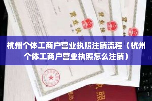 杭州个体工商户营业执照注销流程（杭州个体工商户营业执照怎么注销）