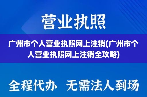 广州市个人营业执照网上注销(广州市个人营业执照网上注销全攻略)